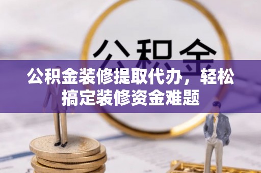 桐柏公积金装修提取代办，轻松搞定装修资金难题