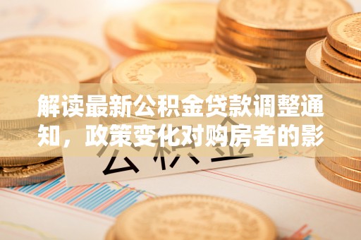 桐柏解读最新公积金贷款调整通知，政策变化对购房者的影响