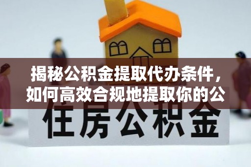 桐柏揭秘公积金提取代办条件，如何高效合规地提取你的公积金