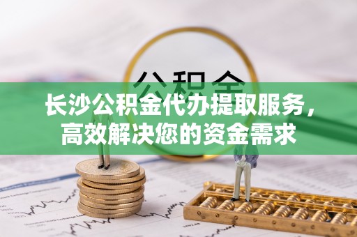 桐柏长沙公积金代办提取服务，高效解决您的资金需求