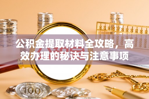 桐柏公积金提取材料全攻略，高效办理的秘诀与注意事项