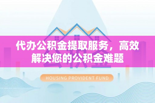 桐柏代办公积金提取服务，高效解决您的公积金难题