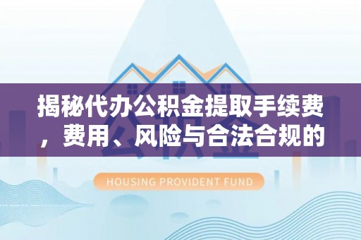 桐柏揭秘代办公积金提取手续费，费用、风险与合法合规的全解析