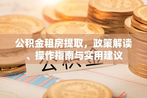 桐柏公积金租房提取，政策解读、操作指南与实用建议