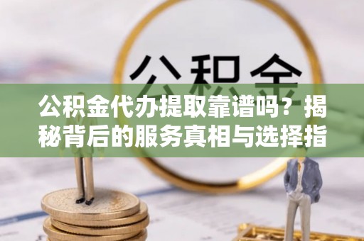 桐柏公积金代办提取靠谱吗？揭秘背后的服务真相与选择指南