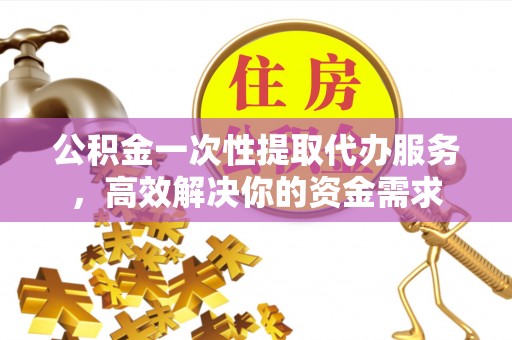 桐柏公积金一次性提取代办服务，高效解决你的资金需求