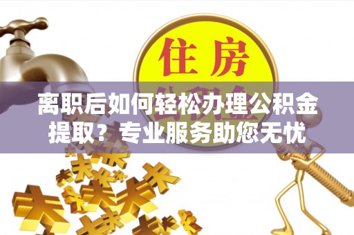 桐柏离职后如何轻松办理公积金提取？专业服务助您无忧