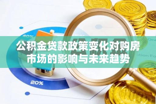 桐柏公积金贷款政策变化对购房市场的影响与未来趋势