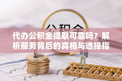 桐柏代办公积金提取可靠吗？解析服务背后的真相与选择指南