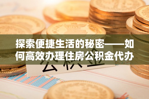 桐柏探索便捷生活的秘密——如何高效办理住房公积金代办提取
