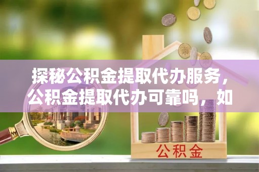 桐柏探秘公积金提取代办服务，公积金提取代办可靠吗，如何选择值得信赖的机构？