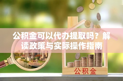 桐柏公积金可以代办提取吗？解读政策与实际操作指南
