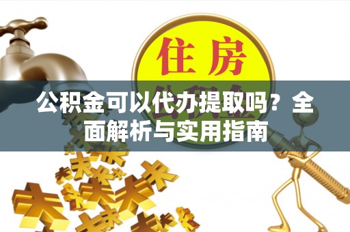 桐柏公积金可以代办提取吗？全面解析与实用指南