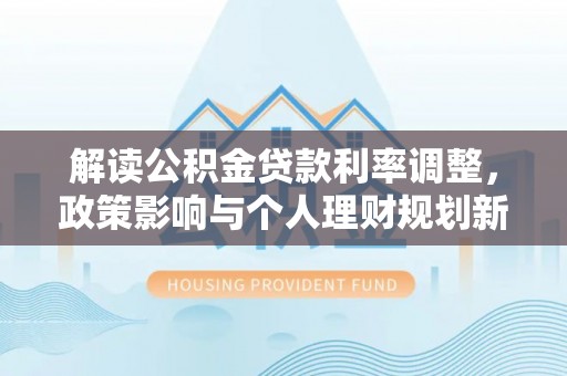 桐柏解读公积金贷款利率调整，政策影响与个人理财规划新思路