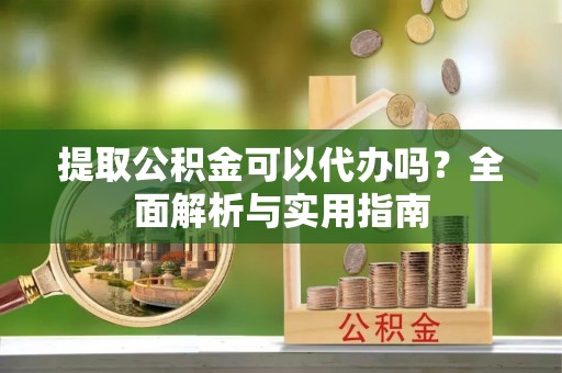 桐柏提取公积金可以代办吗？全面解析与实用指南