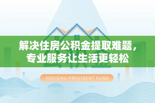 桐柏解决住房公积金提取难题，专业服务让生活更轻松