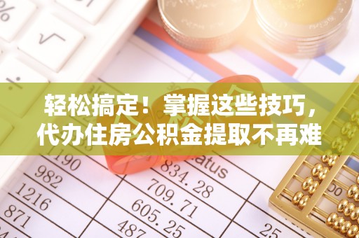 桐柏轻松搞定！掌握这些技巧，代办住房公积金提取不再难