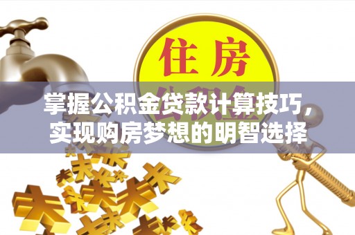 桐柏掌握公积金贷款计算技巧，实现购房梦想的明智选择