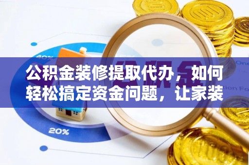 桐柏公积金装修提取代办，如何轻松搞定资金问题，让家装无忧