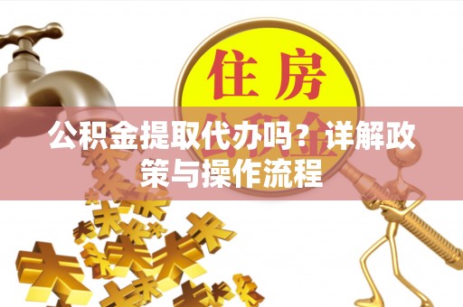 桐柏公积金提取代办吗？详解政策与操作流程