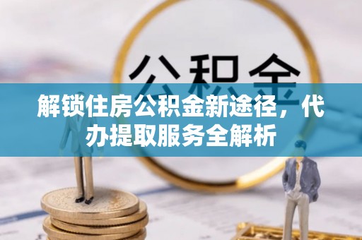 桐柏解锁住房公积金新途径，代办提取服务全解析