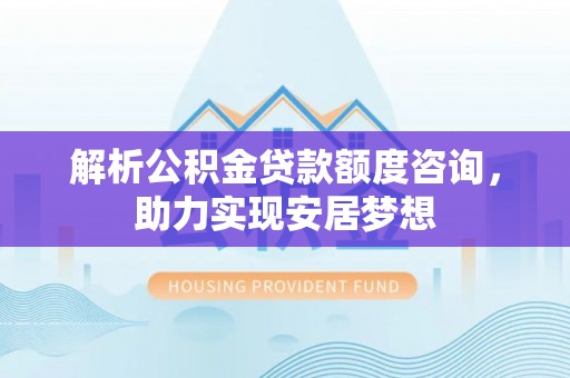 桐柏解析公积金贷款额度咨询，助力实现安居梦想