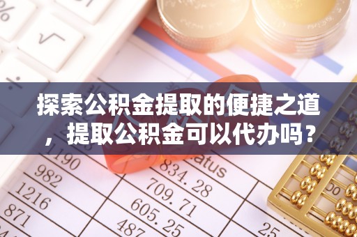 桐柏探索公积金提取的便捷之道，提取公积金可以代办吗？