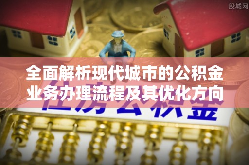 桐柏全面解析现代城市的公积金业务办理流程及其优化方向
