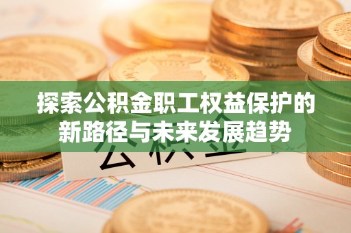 桐柏探索公积金职工权益保护的新路径与未来发展趋势