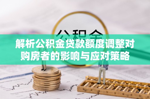 桐柏解析公积金贷款额度调整对购房者的影响与应对策略