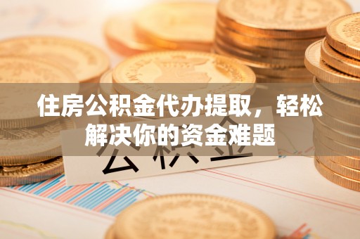 桐柏住房公积金代办提取，轻松解决你的资金难题