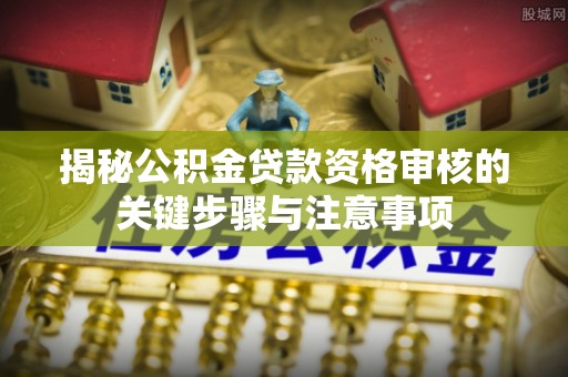 桐柏揭秘公积金贷款资格审核的关键步骤与注意事项