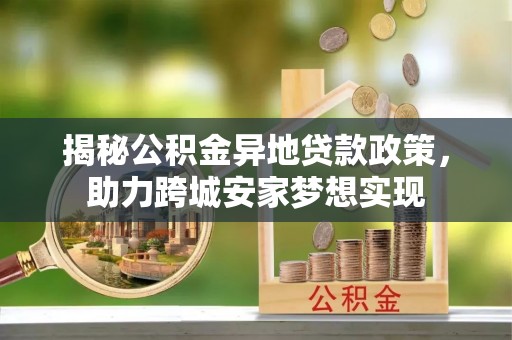 桐柏揭秘公积金异地贷款政策，助力跨城安家梦想实现