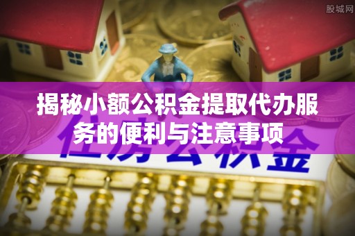 桐柏揭秘小额公积金提取代办服务的便利与注意事项