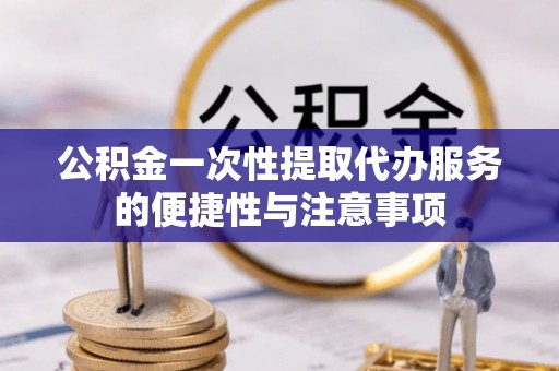 桐柏公积金一次性提取代办服务的便捷性与注意事项