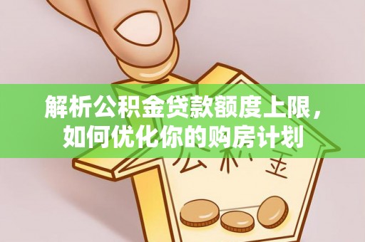 桐柏解析公积金贷款额度上限，如何优化你的购房计划