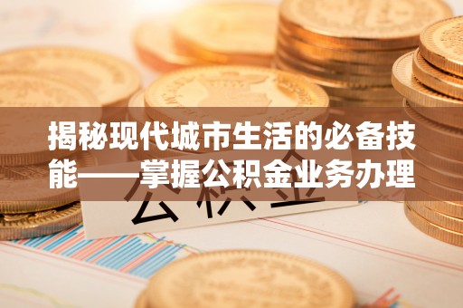 桐柏揭秘现代城市生活的必备技能——掌握公积金业务办理流程