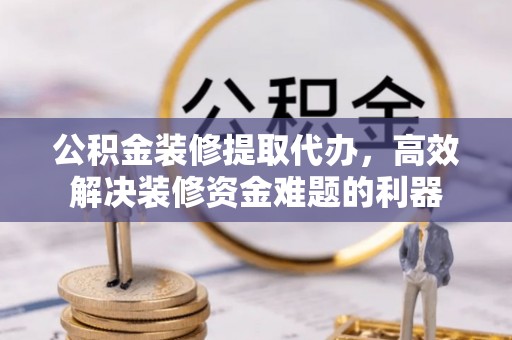 桐柏公积金装修提取代办，高效解决装修资金难题的利器