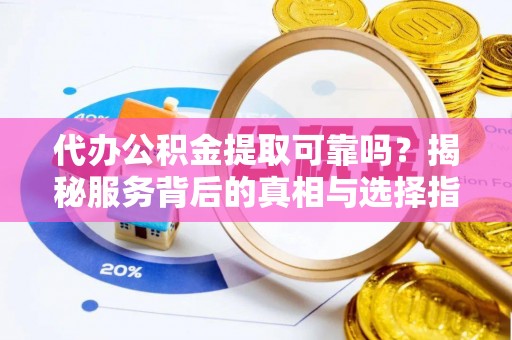 桐柏代办公积金提取可靠吗？揭秘服务背后的真相与选择指南