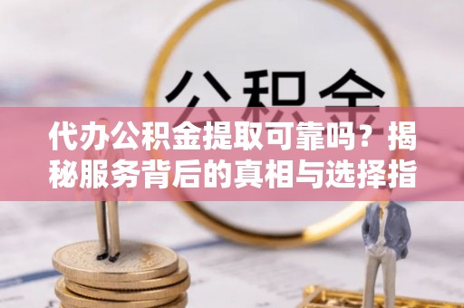 桐柏代办公积金提取可靠吗？揭秘服务背后的真相与选择指南
