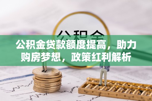 桐柏公积金贷款额度提高，助力购房梦想，政策红利解析