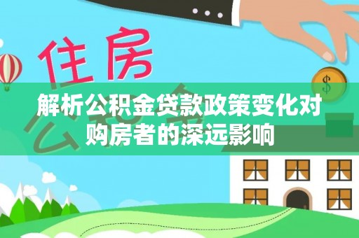 桐柏解析公积金贷款政策变化对购房者的深远影响