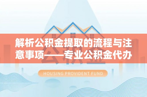桐柏解析公积金提取的流程与注意事项——专业公积金代办提取咨询服务