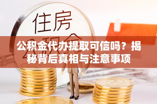 桐柏公积金代办提取可信吗？揭秘背后真相与注意事项