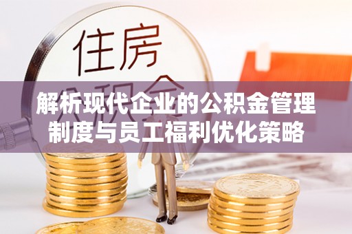 桐柏解析现代企业的公积金管理制度与员工福利优化策略