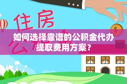桐柏如何选择靠谱的公积金代办提取费用方案？