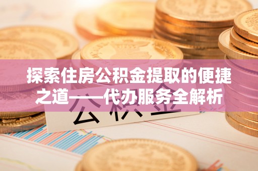 桐柏探索住房公积金提取的便捷之道——代办服务全解析