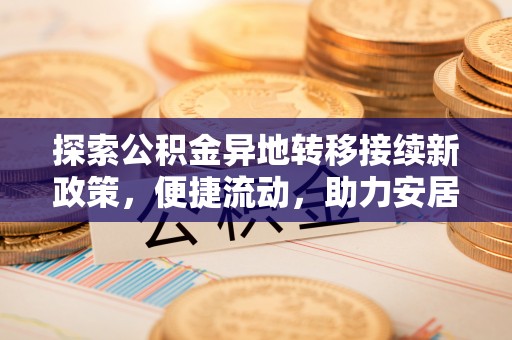 桐柏探索公积金异地转移接续新政策，便捷流动，助力安居梦想
