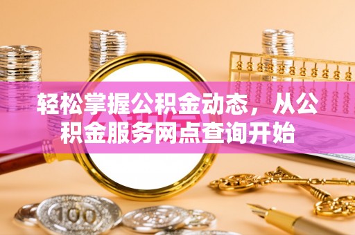 桐柏轻松掌握公积金动态，从公积金服务网点查询开始