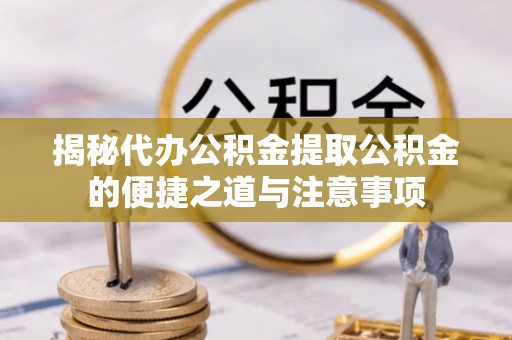 桐柏揭秘代办公积金提取公积金的便捷之道与注意事项